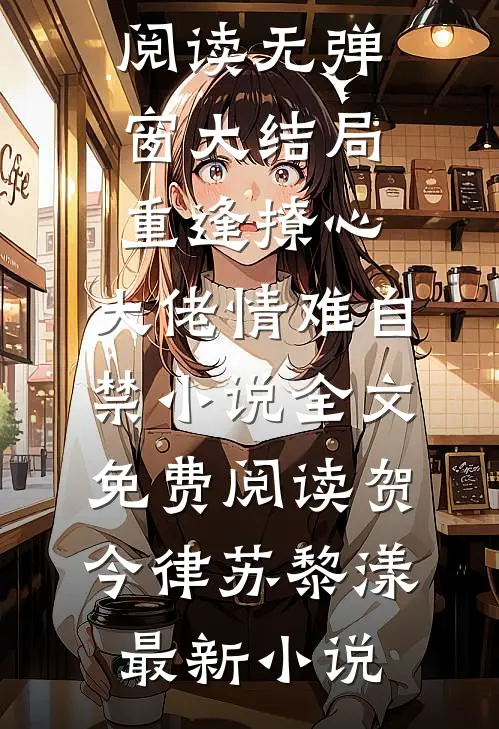 重逢撩心,大佬情难自禁小说全文免费阅读