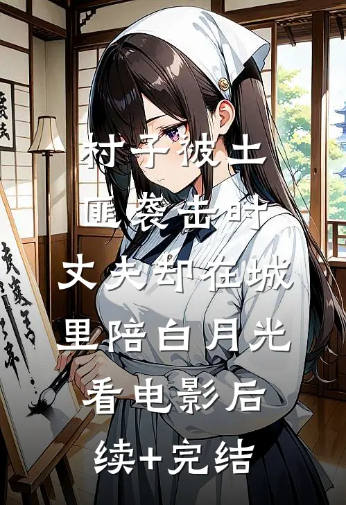 村子被土匪袭击时，丈夫却在城里陪白月光看电影后续+完结