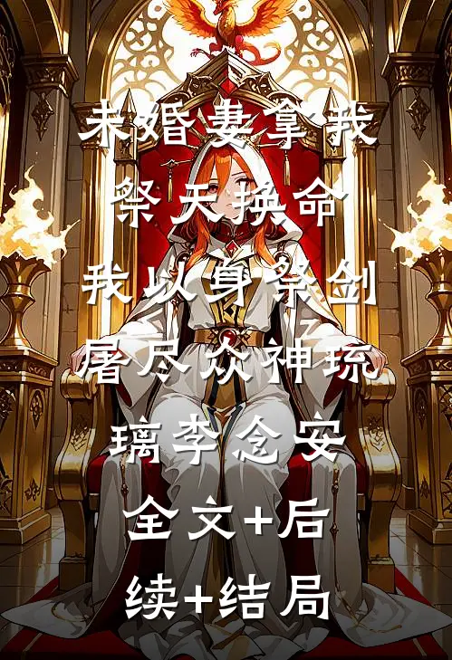 未婚妻拿我祭天换命，我以身祭剑，屠尽众神琉璃李念安全文+后续+结局