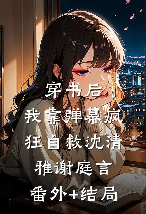 穿书后，我靠弹幕疯狂自救沈清雅谢庭言:(番外)+(结局)