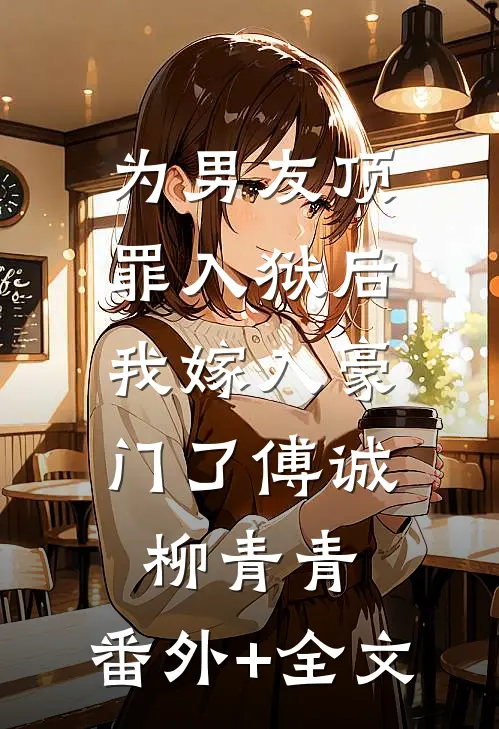 为男友顶罪入狱后，我嫁入豪门了傅诚柳青青:(番外)+(全文)