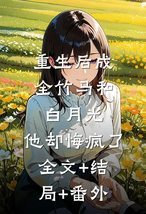 重生后成全竹马和白月光，他却悔疯了:全文+结局+番外