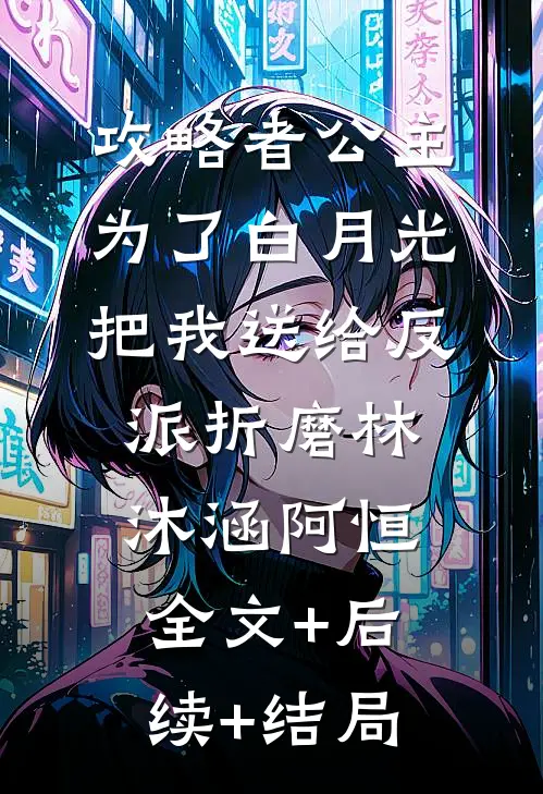 攻略者公主为了白月光，把我送给反派折磨林沐涵阿恒:全文+后续+结局