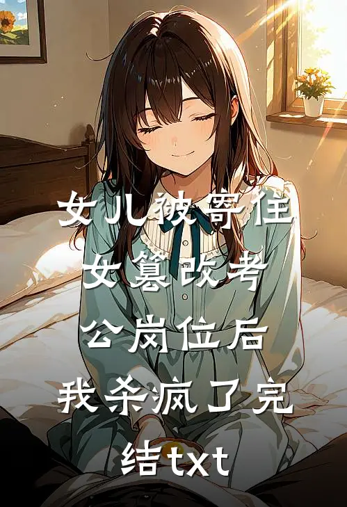 女儿被寄住女篡改考公岗位后，我杀疯了完结txt