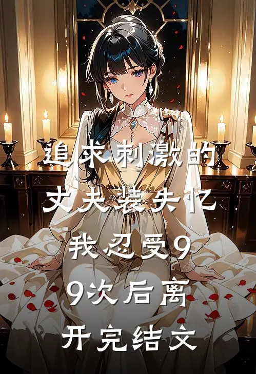 追求刺激的丈夫装失忆，我忍受99次后离开完结文