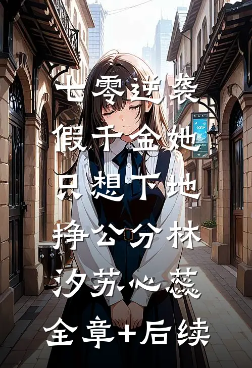 七零逆袭，假千金她只想下地挣公分林汐苏心蕊:全章+后续