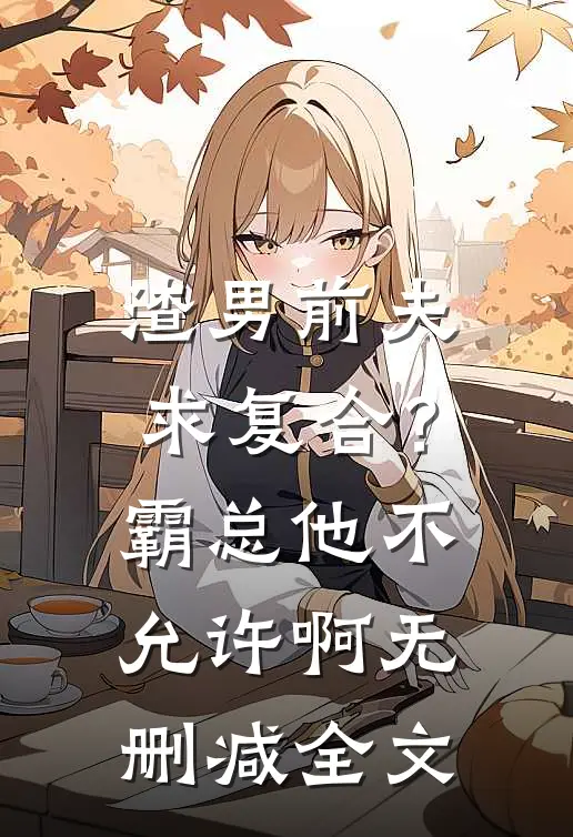 渣男前夫求复合？霸总他不允许啊无删减全文