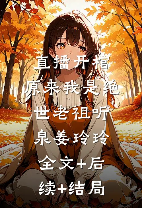 直播开棺，原来我是绝世老祖听泉姜玲玲:全文+后续+结局