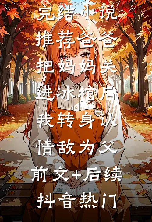 爸爸把妈妈关进冰棺后,我转身认情敌为父:前文+后续