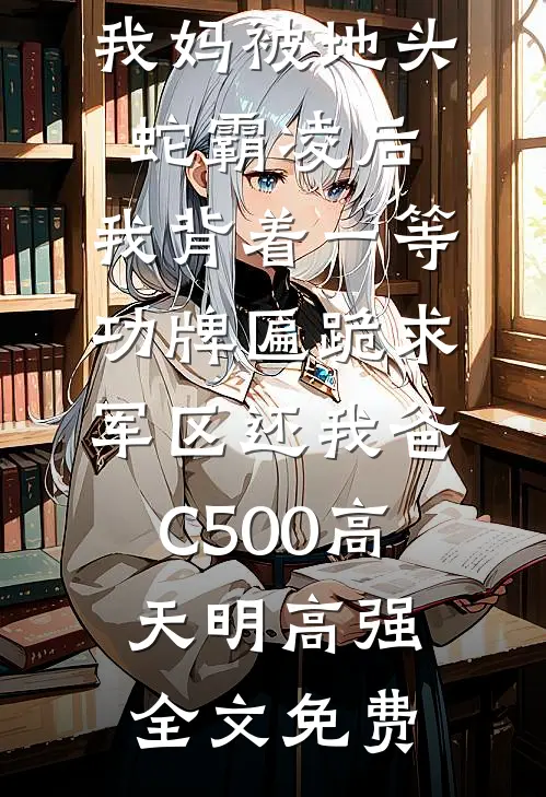 我妈被地头蛇霸凌后，我背着一等功牌匾跪求军区还我爸C500高天明高强全文免费