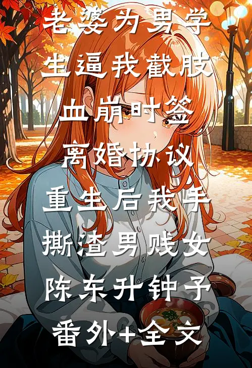 老婆为男学生逼我截肢血崩时签离婚协议，重生后我手撕渣男贱女陈东升钟予:(番外)+(全文)