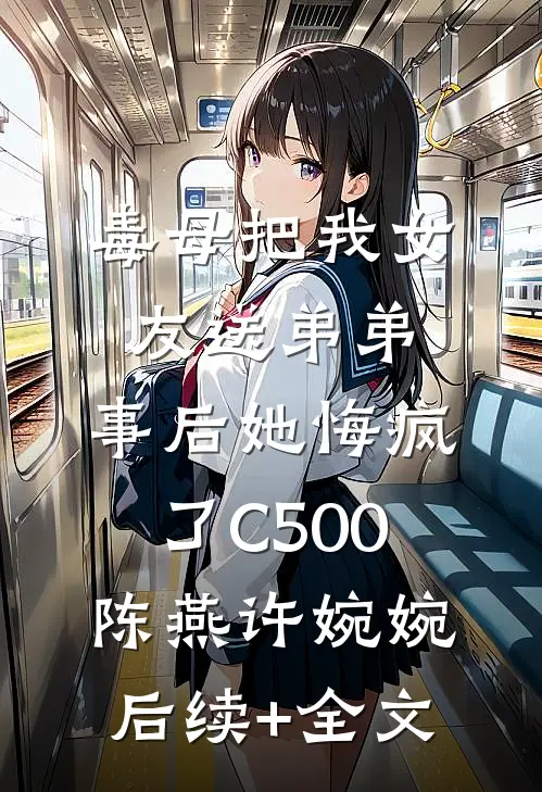 毒母把我女友送弟弟，事后她悔疯了C500陈燕许婉婉后续+全文