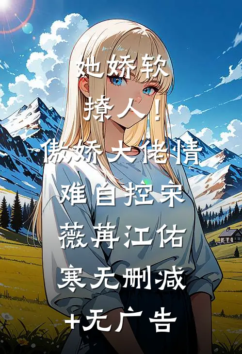 她娇软撩人！傲娇大佬情难自控宋薇苒江佑寒无删减+无广告