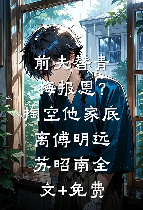 前夫替青梅报恩？掏空他家底，离傅明远苏昭南全文+免费