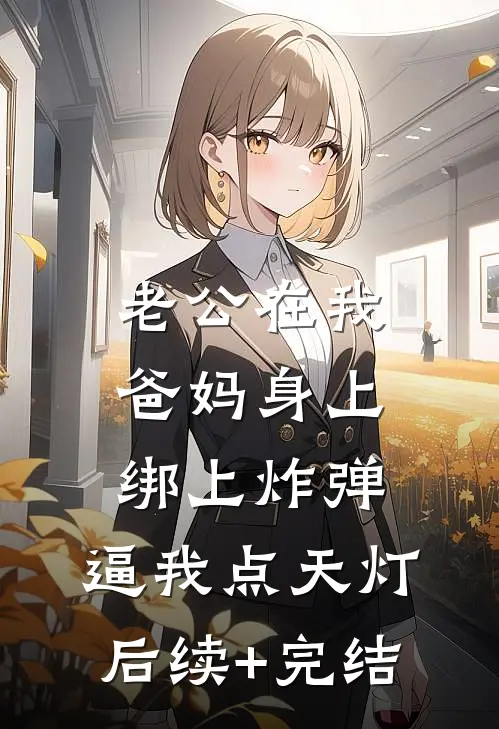 老公在我爸妈身上绑上炸弹，逼我点天灯后续+完结