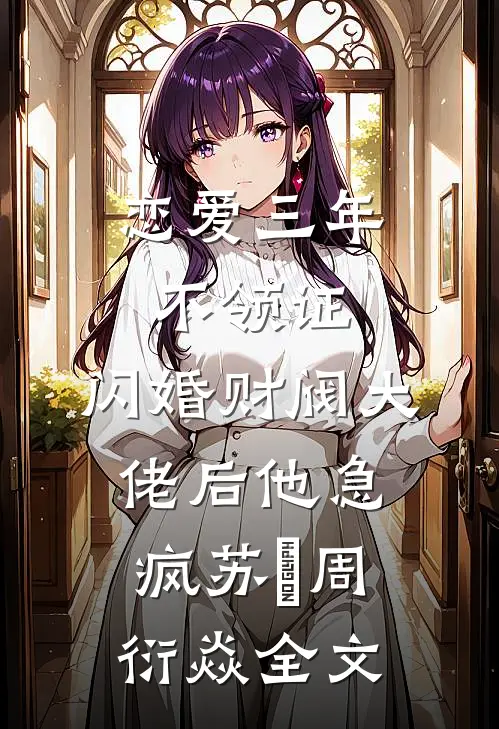 恋爱三年不领证，闪婚财阀大佬后他急疯苏婠周衍焱全文