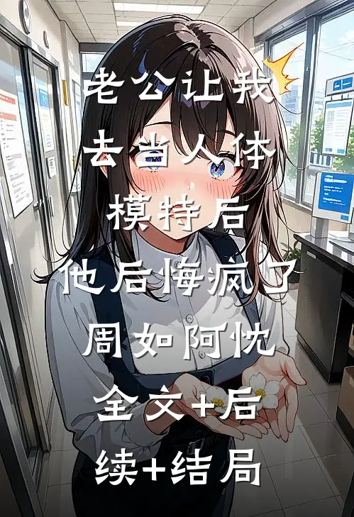 老公让我去当人体模特后，他后悔疯了周如阿忱:全文+后续+结局