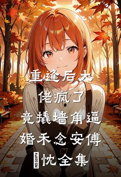 重逢后大佬疯了，竟撬墙角逼婚禾念安傅璟忱全集