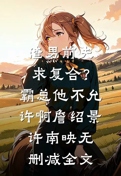 渣男前夫求复合？霸总他不允许啊詹绍景许南映无删减全文