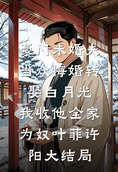 豪门未婚夫当众悔婚转娶白月光，我收他全家为奴叶菲许阳大结局