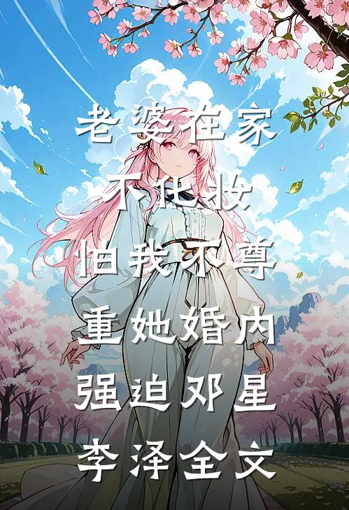 老婆在家不化妆，怕我不尊重她婚内强迫邓星李泽全文