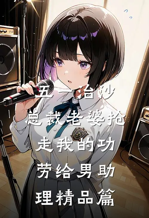 五一治沙，总裁老婆抢走我的功劳给男助理精品篇