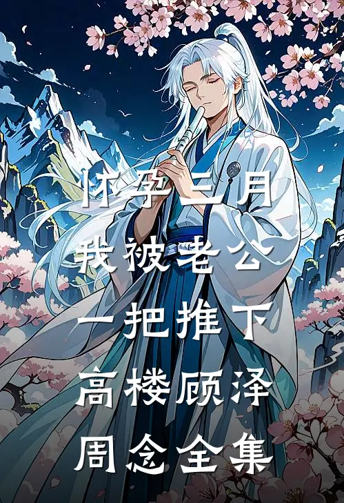 怀孕三月，我被老公一把推下高楼顾泽周念全集