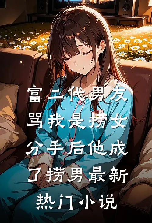 富二代男友骂我是捞女，分手后他成了捞男最新热门小说