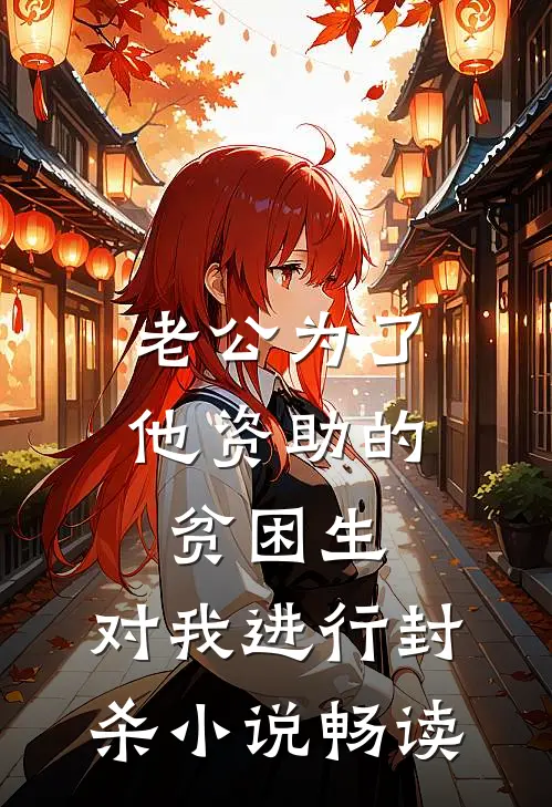 老公为了他资助的贫困生，对我进行封杀小说畅读