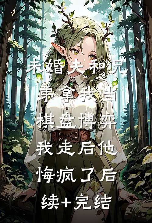 未婚夫和兄弟拿我当棋盘博弈，我走后他悔疯了后续+完结