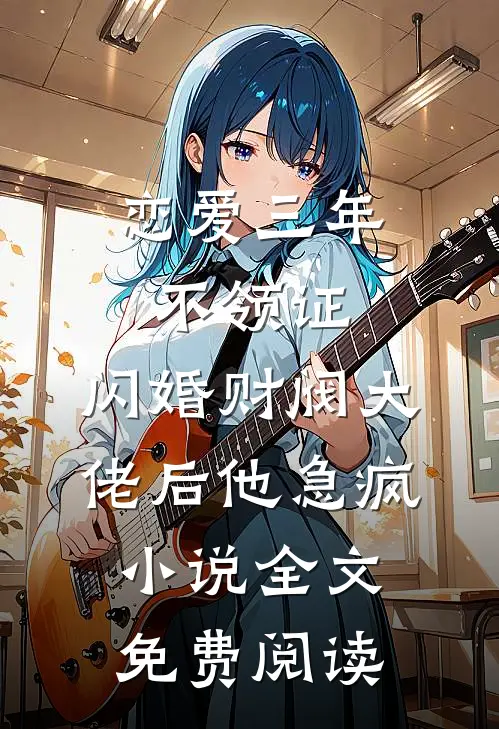 恋爱三年不领证，闪婚财阀大佬后他急疯小说全文免费阅读