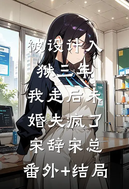 被设计入狱三年，我走后未婚夫疯了宋辞宋总:(番外)+(结局)