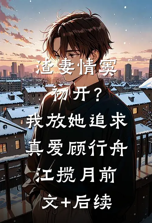 渣妻情窦初开？我放她追求真爱顾行舟江揽月前文+后续