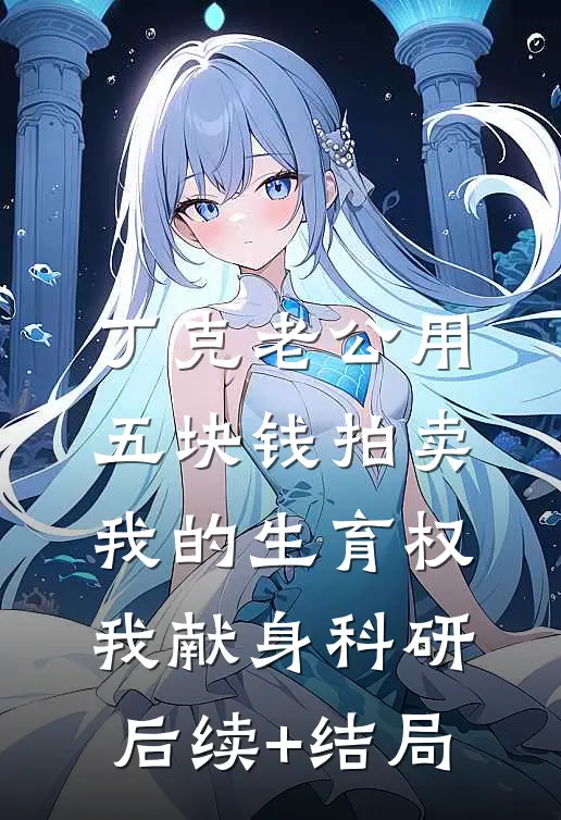 丁克老公用五块钱拍卖我的生育权，我献身科研后续+结局