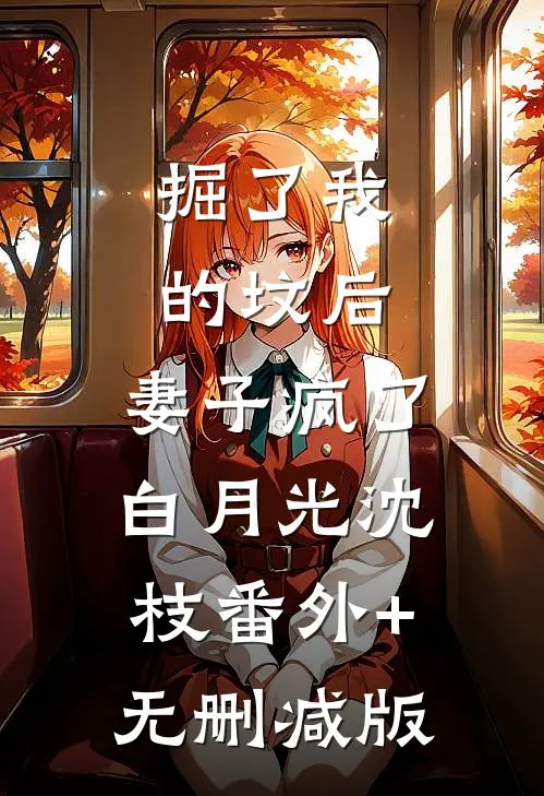掘了我的坟后，妻子疯了白月光沈枝番外+无删减版