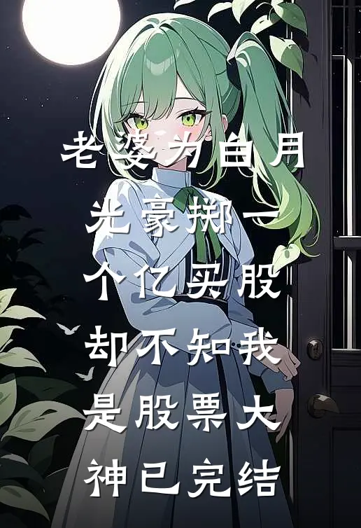 老婆为白月光豪掷一个亿买股，却不知我是股票大神已完结