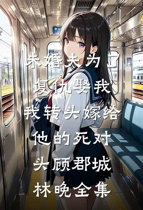 未婚夫为了复仇娶我，我转头嫁给他的死对头顾郡城林晚全集