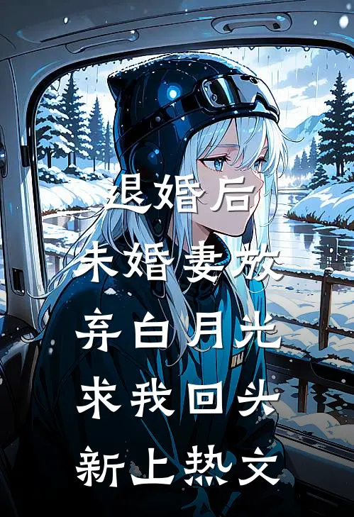 退婚后，未婚妻放弃白月光求我回头新上热文