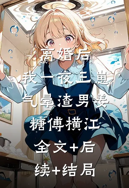 离婚后，我一夜三崽气晕渣男姜糖傅横江全文+后续+结局