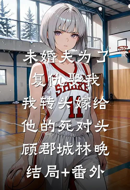 未婚夫为了复仇娶我，我转头嫁给他的死对头顾郡城林晚结局+番外