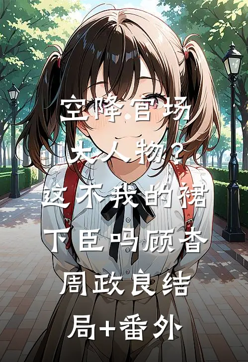空降官场大人物？这不我的裙下臣吗顾杳周政良结局+番外