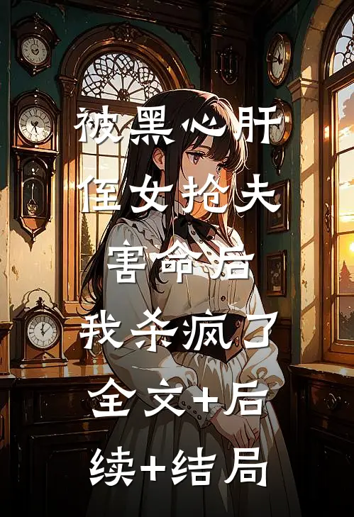 被黑心肝侄女抢夫害命后，我杀疯了:全文+后续+结局