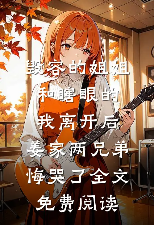 毁容的姐姐和瞎眼的我离开后，姜家两兄弟悔哭了全文免费阅读