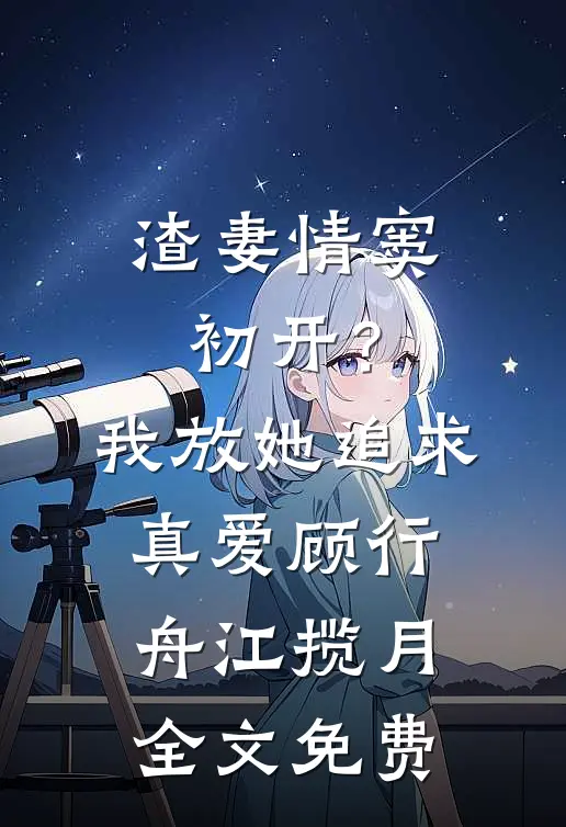 渣妻情窦初开？我放她追求真爱顾行舟江揽月全文免费