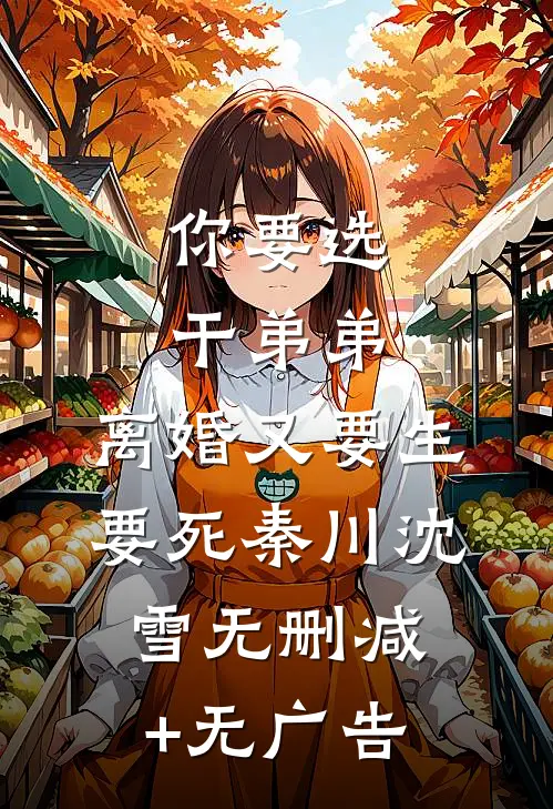 你要选干弟弟，离婚又要生要死秦川沈雪无删减+无广告