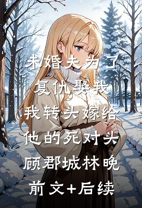 未婚夫为了复仇娶我，我转头嫁给他的死对头顾郡城林晚前文+后续