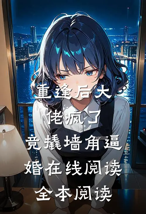 重逢后大佬疯了，竟撬墙角逼婚在线阅读全本阅读