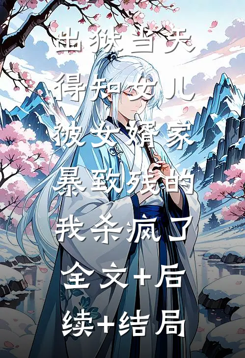 出狱当天，得知女儿被女婿家暴致残的我杀疯了:全文+后续+结局