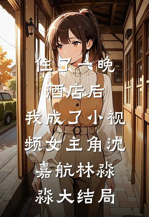 住了一晚酒店后，我成了小视频女主角沈嘉航林淼淼大结局