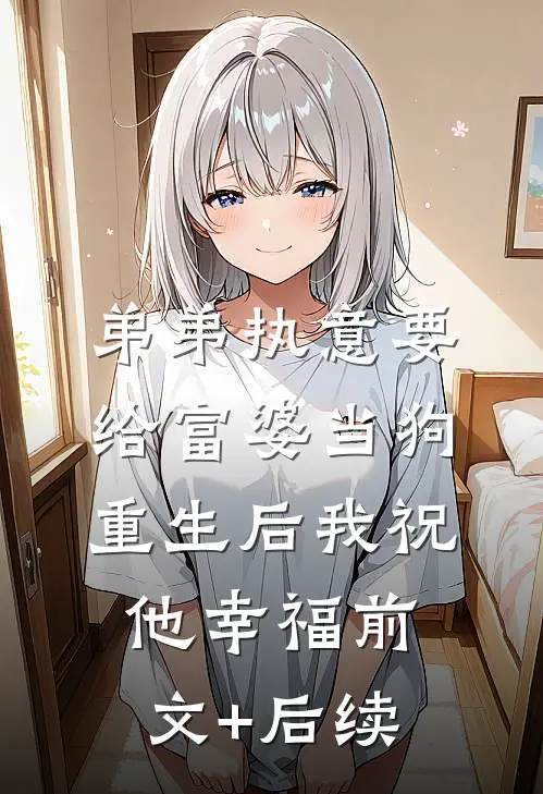 弟弟执意要给富婆当狗，重生后我祝他幸福前文+后续